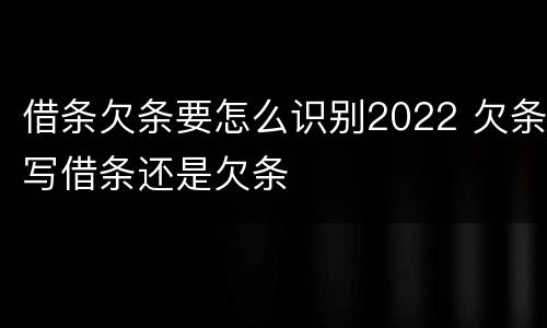 借条欠条要怎么识别2022 欠条写借条还是欠条