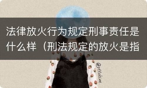 法律放火行为规定刑事责任是什么样（刑法规定的放火是指）