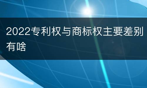 2022专利权与商标权主要差别有啥