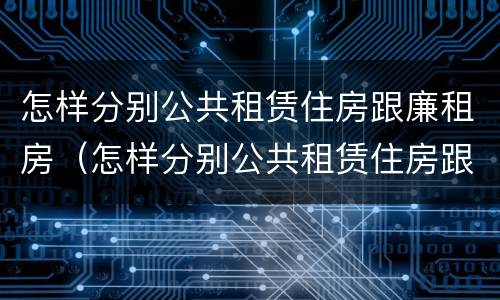 怎样分别公共租赁住房跟廉租房（怎样分别公共租赁住房跟廉租房的区别）