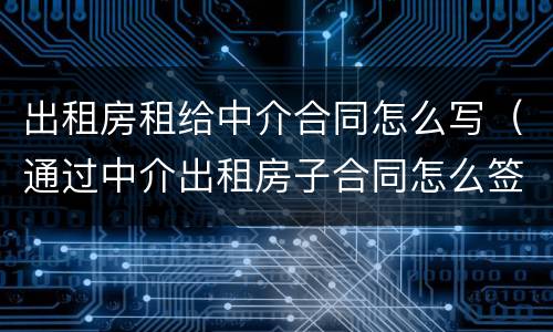 出租房租给中介合同怎么写（通过中介出租房子合同怎么签）