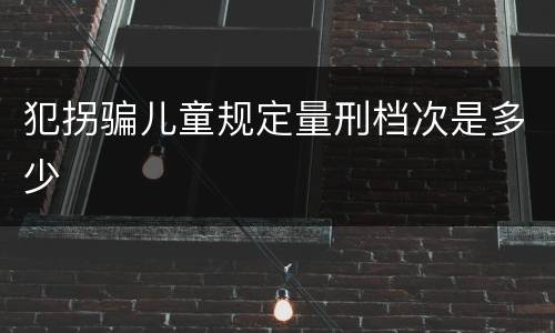 犯拐骗儿童规定量刑档次是多少