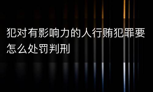 犯对有影响力的人行贿犯罪要怎么处罚判刑