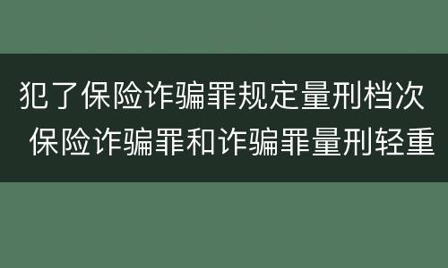 犯了保险诈骗罪规定量刑档次 保险诈骗罪和诈骗罪量刑轻重