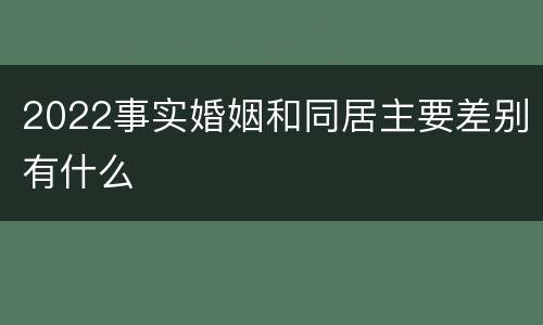 2022事实婚姻和同居主要差别有什么