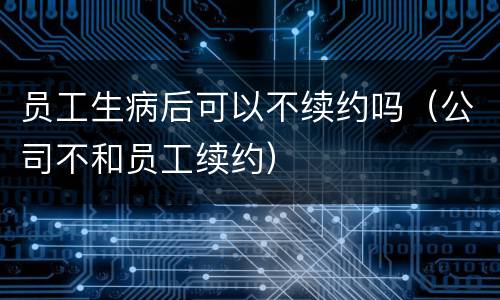 员工生病后可以不续约吗（公司不和员工续约）