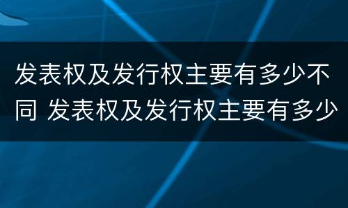 发表权及发行权主要有多少不同 发表权及发行权主要有多少不同之处