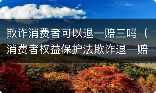 欺诈消费者可以退一赔三吗（消费者权益保护法欺诈退一赔三）