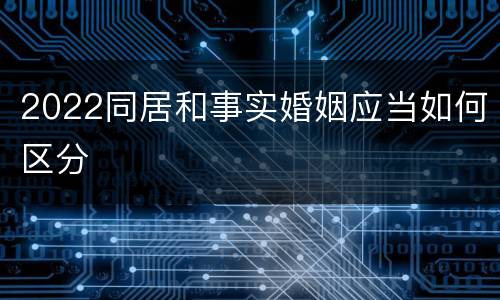 2022同居和事实婚姻应当如何区分