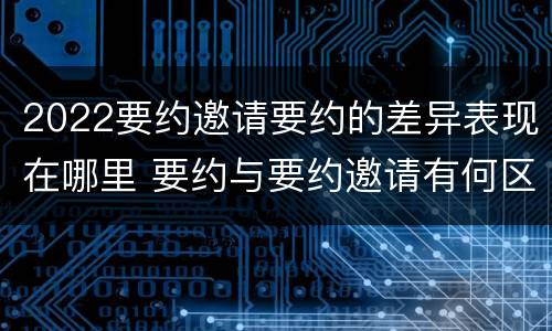 2022要约邀请要约的差异表现在哪里 要约与要约邀请有何区别,如何区分?