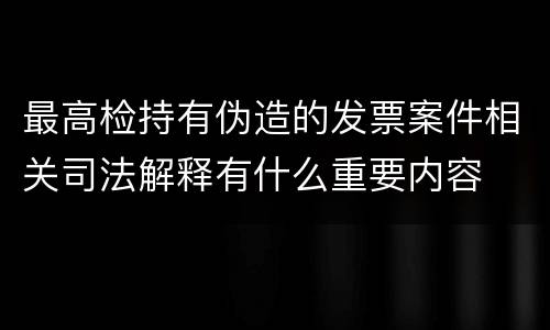 最高检持有伪造的发票案件相关司法解释有什么重要内容