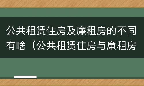 公共租赁住房及廉租房的不同有啥（公共租赁住房与廉租房的区别）