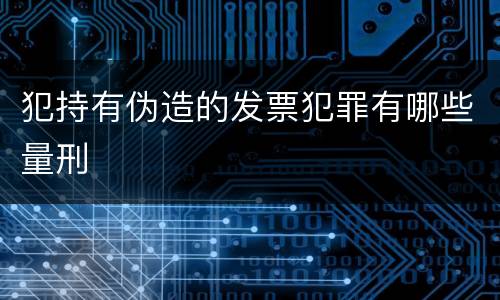 犯持有伪造的发票犯罪有哪些量刑