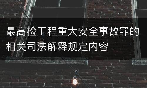 最高检工程重大安全事故罪的相关司法解释规定内容