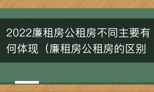 2022廉租房公租房不同主要有何体现（廉租房公租房的区别在哪里）