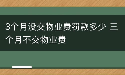 3个月没交物业费罚款多少 三个月不交物业费
