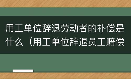 用工单位辞退劳动者的补偿是什么（用工单位辞退员工赔偿政策）