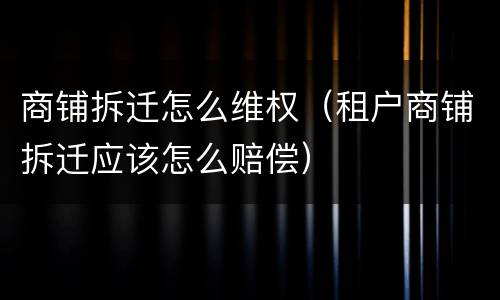 商铺拆迁怎么维权（租户商铺拆迁应该怎么赔偿）