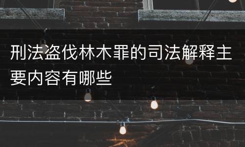 刑法盗伐林木罪的司法解释主要内容有哪些