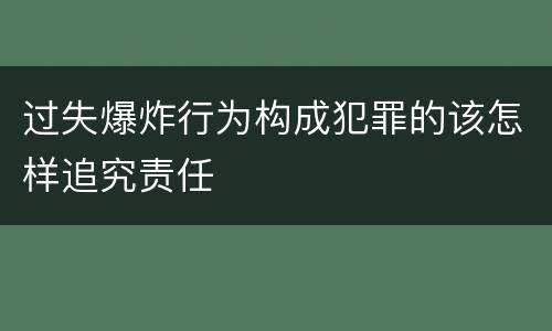 过失爆炸行为构成犯罪的该怎样追究责任