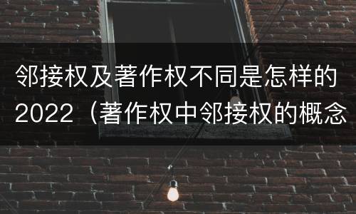 邻接权及著作权不同是怎样的2022（著作权中邻接权的概念特点）