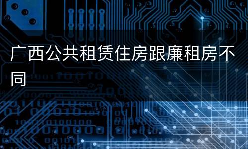 广西公共租赁住房跟廉租房不同