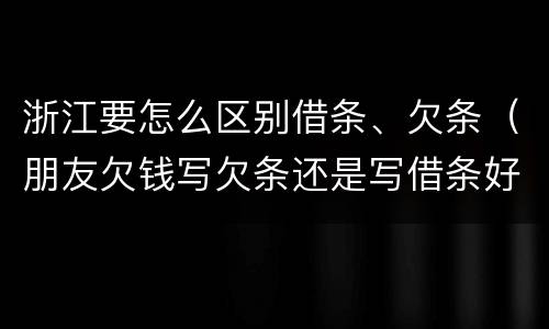 浙江要怎么区别借条、欠条（朋友欠钱写欠条还是写借条好!）