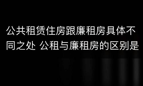 公共租赁住房跟廉租房具体不同之处 公租与廉租房的区别是什么
