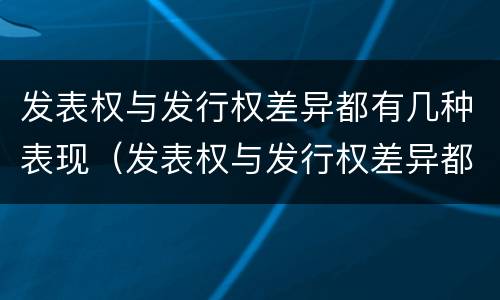 发表权与发行权差异都有几种表现（发表权与发行权差异都有几种表现形态）