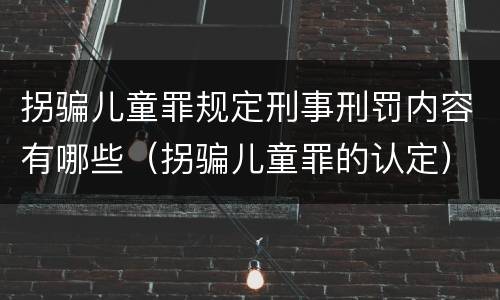拐骗儿童罪规定刑事刑罚内容有哪些（拐骗儿童罪的认定）
