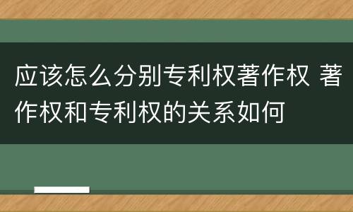 应该怎么分别专利权著作权 著作权和专利权的关系如何