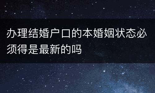 办理结婚户口的本婚姻状态必须得是最新的吗
