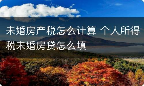 未婚房产税怎么计算 个人所得税未婚房贷怎么填