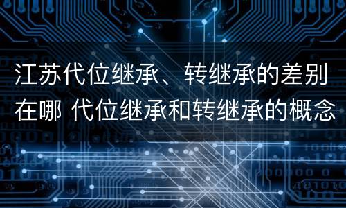 江苏代位继承、转继承的差别在哪 代位继承和转继承的概念和适用范围