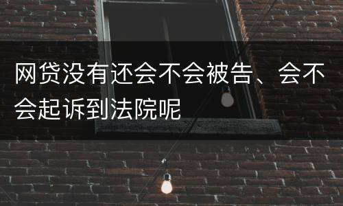 网贷没有还会不会被告、会不会起诉到法院呢