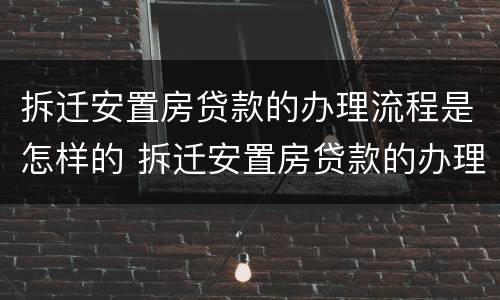 拆迁安置房贷款的办理流程是怎样的 拆迁安置房贷款的办理流程是怎样的呢