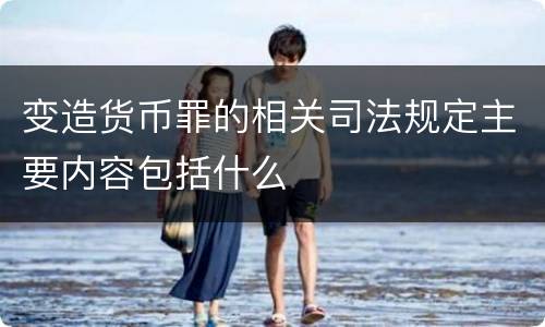 变造货币罪的相关司法规定主要内容包括什么