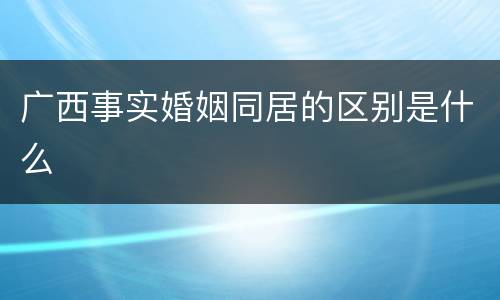 广西事实婚姻同居的区别是什么