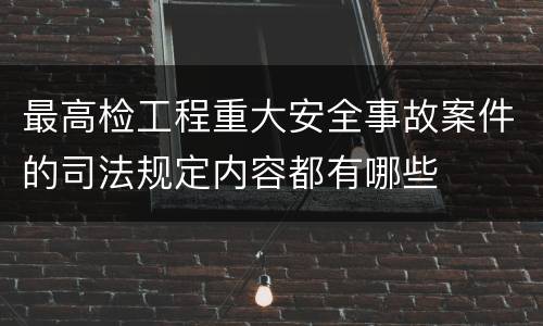 最高检工程重大安全事故案件的司法规定内容都有哪些