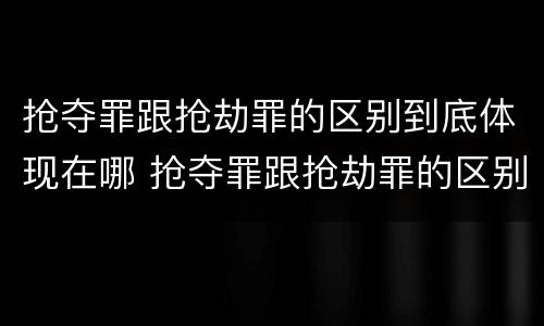 抢夺罪跟抢劫罪的区别到底体现在哪 抢夺罪跟抢劫罪的区别到底体现在哪些方面