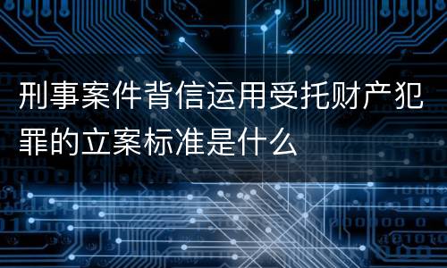 刑事案件背信运用受托财产犯罪的立案标准是什么