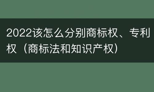 2022该怎么分别商标权、专利权（商标法和知识产权）