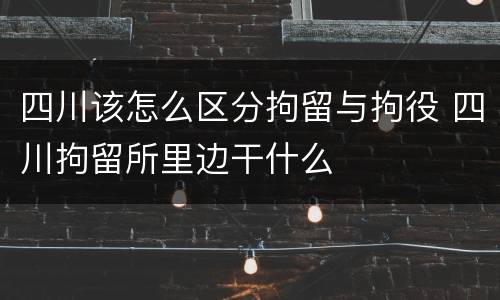 四川该怎么区分拘留与拘役 四川拘留所里边干什么
