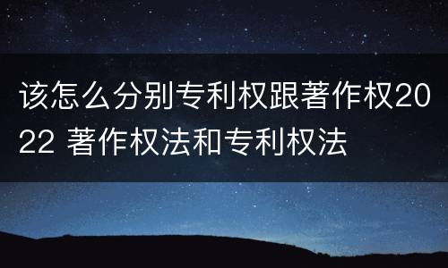 该怎么分别专利权跟著作权2022 著作权法和专利权法