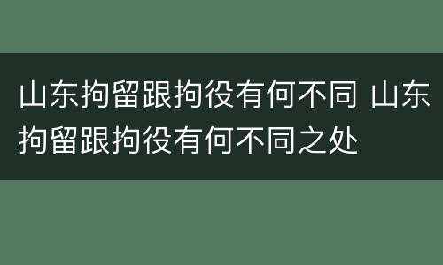 山东拘留跟拘役有何不同 山东拘留跟拘役有何不同之处