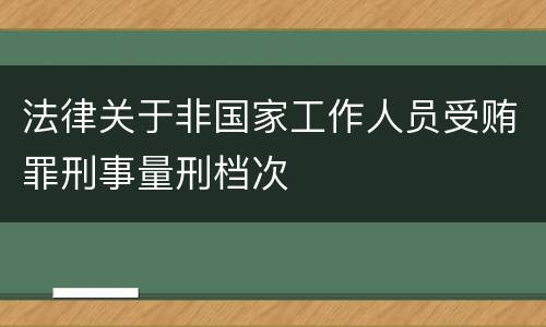 法律关于非国家工作人员受贿罪刑事量刑档次