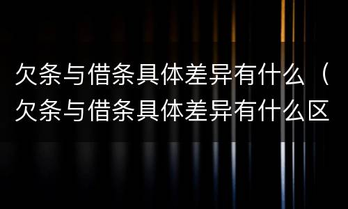 欠条与借条具体差异有什么（欠条与借条具体差异有什么区别）