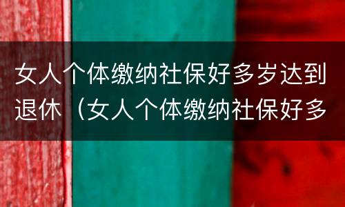 女人个体缴纳社保好多岁达到退休（女人个体缴纳社保好多岁达到退休年限）