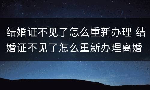 结婚证不见了怎么重新办理 结婚证不见了怎么重新办理离婚
