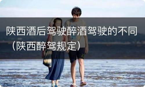 陕西酒后驾驶醉酒驾驶的不同（陕西醉驾规定）